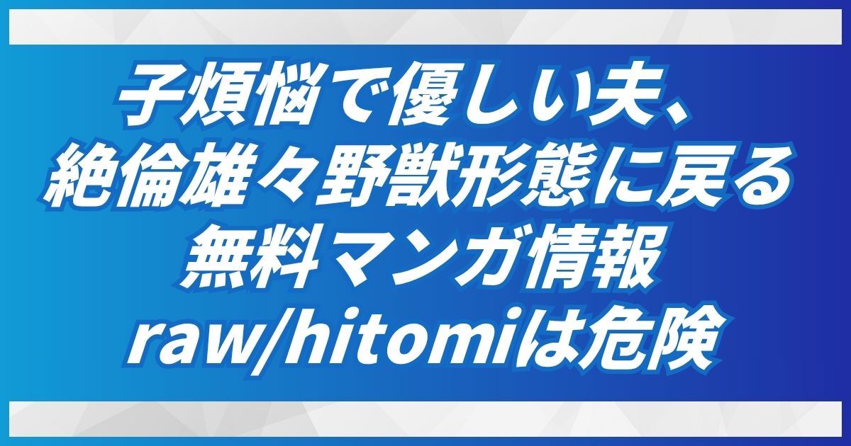 【子煩悩で優しい夫、絶倫雄々野獣形態に戻る】無料情報！raw・hitomi以外で解説！